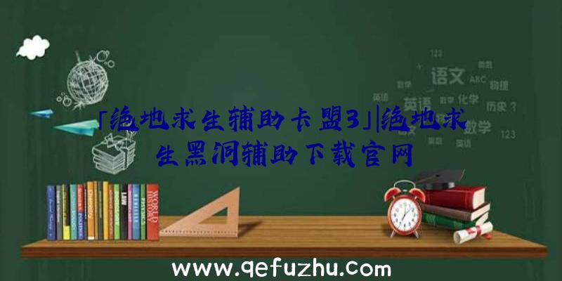 「绝地求生辅助卡盟3」|绝地求生黑洞辅助下载官网